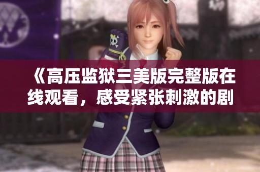 《高压监狱三美版完整版在线观看，感受紧张刺激的剧情》
