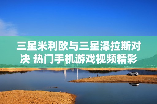 三星米利欧与三星泽拉斯对决 热门手机游戏视频精彩呈现
