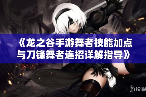 《龙之谷手游舞者技能加点与刀锋舞者连招详解指导》