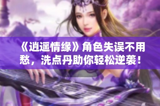 《逍遥情缘》角色失误不用愁，洗点丹助你轻松逆袭！