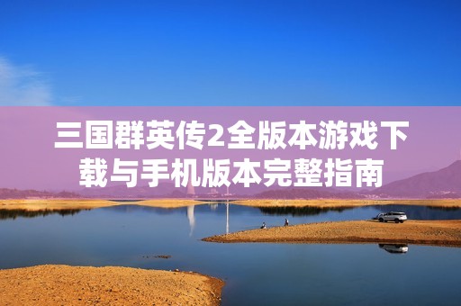 三国群英传2全版本游戏下载与手机版本完整指南