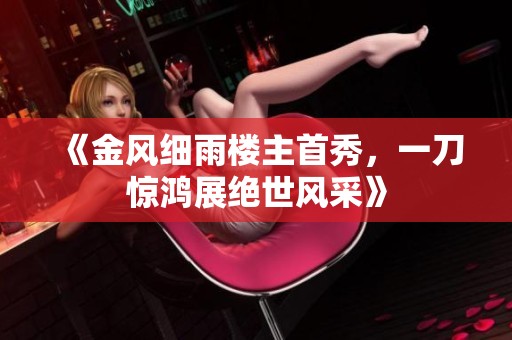 《金风细雨楼主首秀，一刀惊鸿展绝世风采》