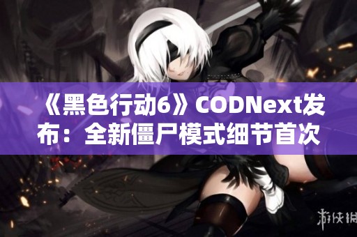 《黑色行动6》CODNext发布：全新僵尸模式细节首次揭晓，震撼来袭