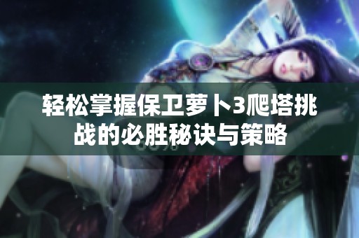 轻松掌握保卫萝卜3爬塔挑战的必胜秘诀与策略