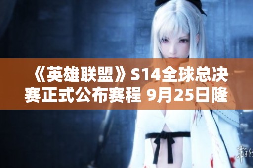 《英雄联盟》S14全球总决赛正式公布赛程 9月25日隆重开启