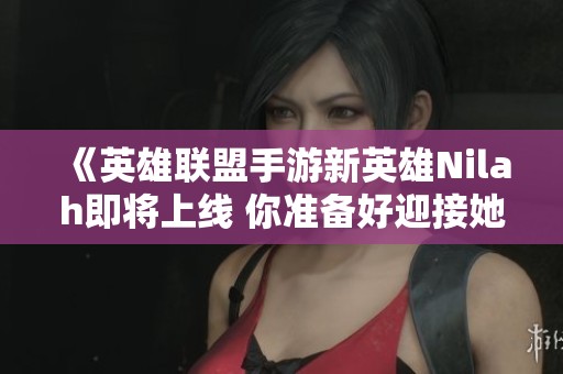 《英雄联盟手游新英雄Nilah即将上线 你准备好迎接她吗》