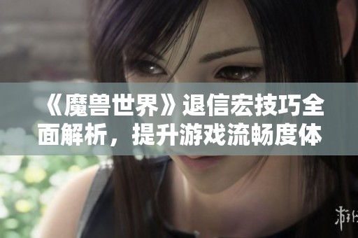 《魔兽世界》退信宏技巧全面解析，提升游戏流畅度体验