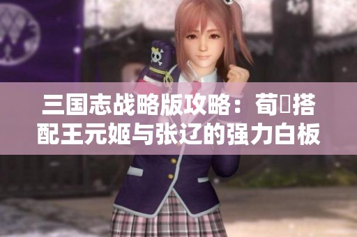 三国志战略版攻略：荀彧搭配王元姬与张辽的强力白板枪阵揭秘