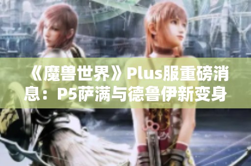 《魔兽世界》Plus服重磅消息：P5萨满与德鲁伊新变身道具曝光
