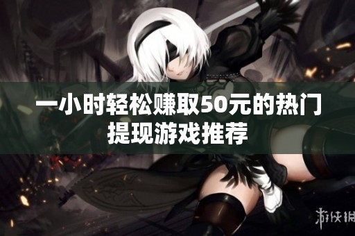 一小时轻松赚取50元的热门提现游戏推荐