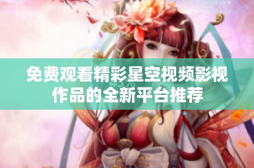 免费观看精彩星空视频影视作品的全新平台推荐