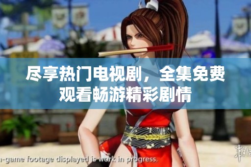 尽享热门电视剧，全集免费观看畅游精彩剧情