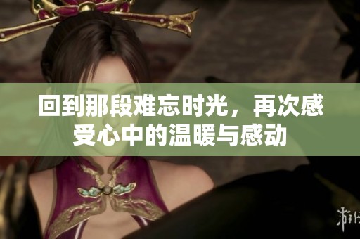 回到那段难忘时光，再次感受心中的温暖与感动
