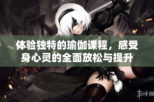 体验独特的瑜伽课程，感受身心灵的全面放松与提升