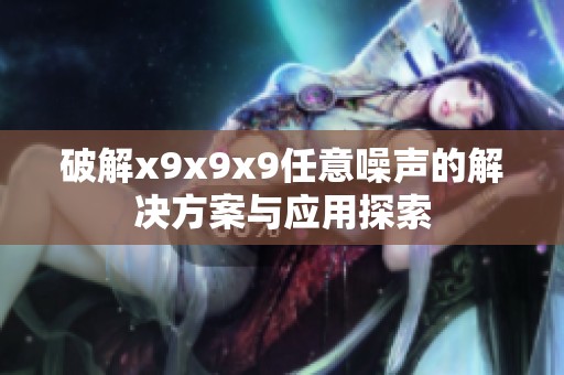 破解x9x9x9任意噪声的解决方案与应用探索