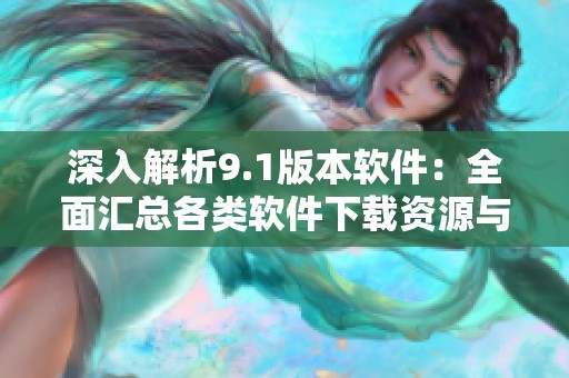 深入解析9.1版本软件：全面汇总各类软件下载资源与推荐
