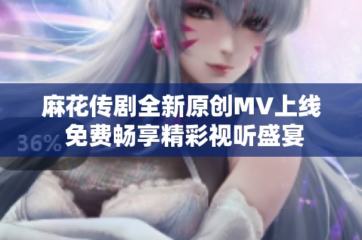 麻花传剧全新原创MV上线 免费畅享精彩视听盛宴
