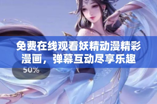 免费在线观看妖精动漫精彩漫画，弹幕互动尽享乐趣