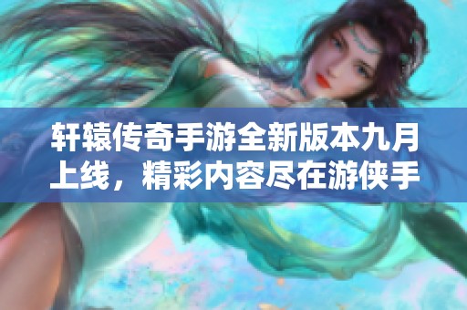 轩辕传奇手游全新版本九月上线，精彩内容尽在游侠手游