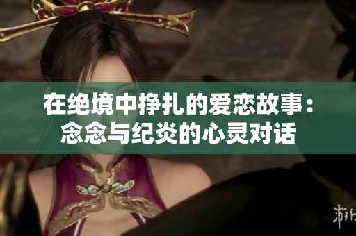 在绝境中挣扎的爱恋故事：念念与纪炎的心灵对话