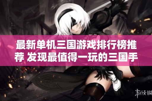 最新单机三国游戏排行榜推荐 发现最值得一玩的三国手游