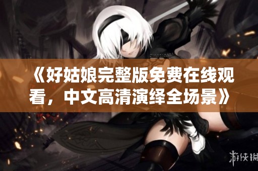《好姑娘完整版免费在线观看，中文高清演绎全场景》