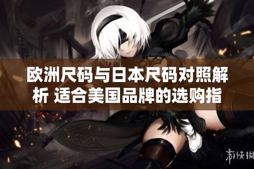 欧洲尺码与日本尺码对照解析 适合美国品牌的选购指南