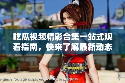 吃瓜视频精彩合集一站式观看指南，快来了解最新动态