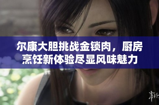 尔康大胆挑战金锁肉，厨房烹饪新体验尽显风味魅力