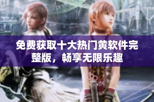 免费获取十大热门黄软件完整版，畅享无限乐趣
