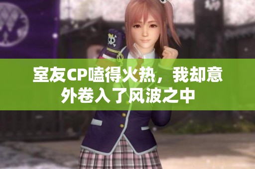 室友CP嗑得火热，我却意外卷入了风波之中