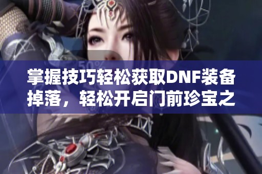 掌握技巧轻松获取DNF装备掉落，轻松开启门前珍宝之路