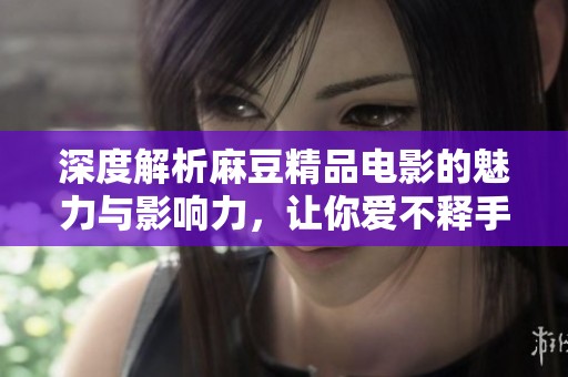 深度解析麻豆精品电影的魅力与影响力，让你爱不释手