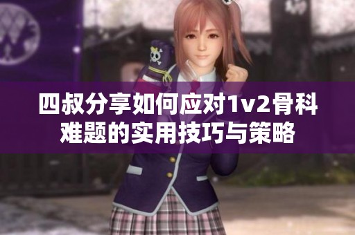 四叔分享如何应对1v2骨科难题的实用技巧与策略