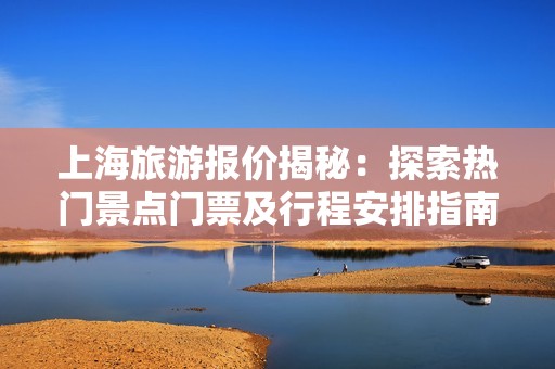 上海旅游报价揭秘：探索热门景点门票及行程安排指南