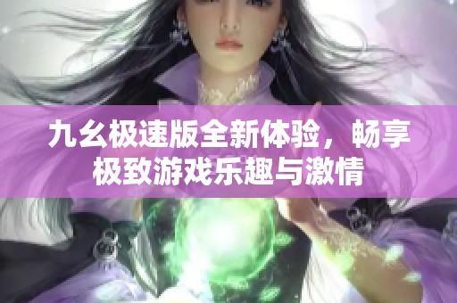 九幺极速版全新体验，畅享极致游戏乐趣与激情