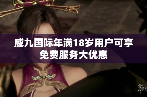 威九国际年满18岁用户可享免费服务大优惠