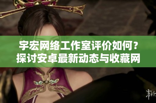 宇宏网络工作室评价如何？探讨安卓最新动态与收藏网使用体验