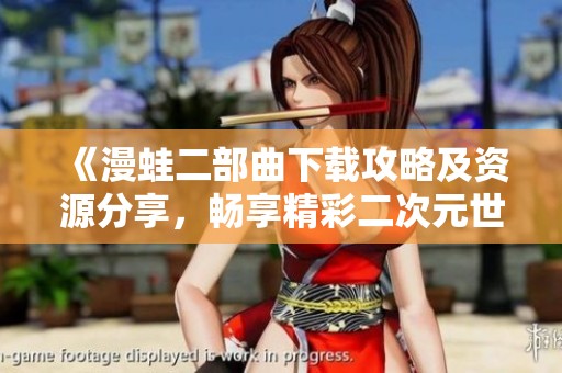《漫蛙二部曲下载攻略及资源分享，畅享精彩二次元世界》