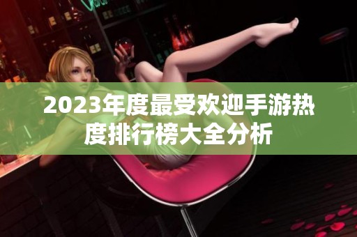 2023年度最受欢迎手游热度排行榜大全分析