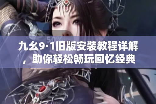 九幺9·1旧版安装教程详解，助你轻松畅玩回忆经典