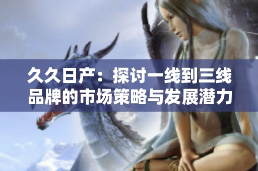 久久日产：探讨一线到三线品牌的市场策略与发展潜力