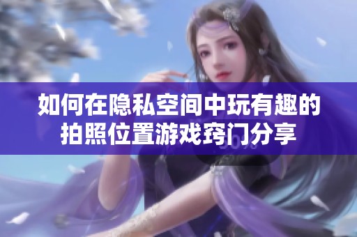 如何在隐私空间中玩有趣的拍照位置游戏窍门分享