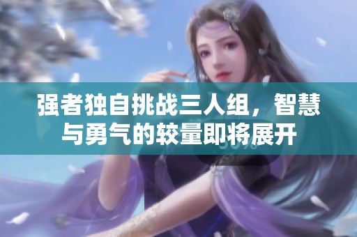 强者独自挑战三人组，智慧与勇气的较量即将展开
