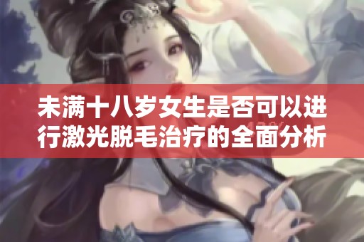 未满十八岁女生是否可以进行激光脱毛治疗的全面分析