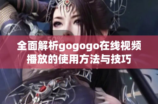 全面解析gogogo在线视频播放的使用方法与技巧