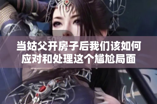 当姑父开房子后我们该如何应对和处理这个尴尬局面