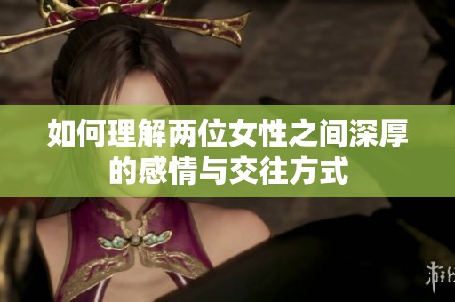 如何理解两位女性之间深厚的感情与交往方式