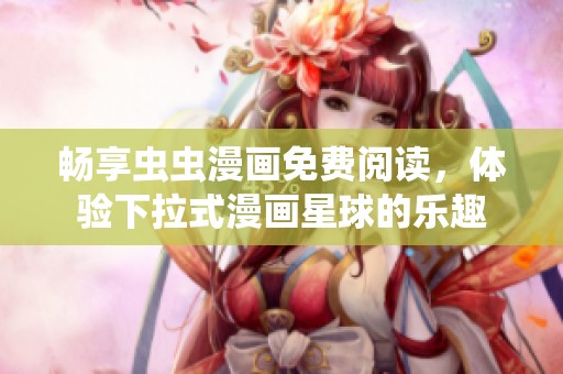 畅享虫虫漫画免费阅读，体验下拉式漫画星球的乐趣