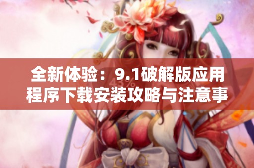 全新体验：9.1破解版应用程序下载安装攻略与注意事项